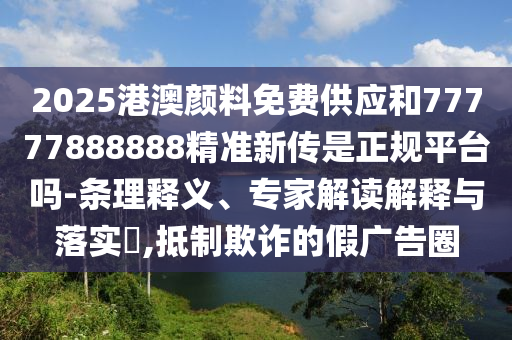2025港澳顏料免費供應和77777888888精準新傳是正規(guī)平臺嗎-條理釋義、專家解讀解釋與落實?,抵制欺詐的假廣告圈