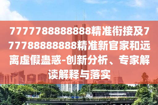 7777788888888精準銜接及777788888888精準新官家和遠離虛假蠱惑-創(chuàng)新分析、專家解讀解釋與落實