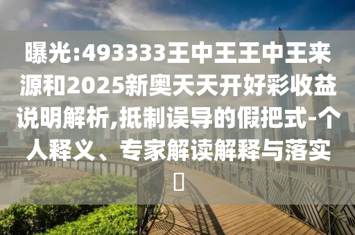 曝光:493333王中王王中王來源和2025新奧天天開好彩收益說明解析,抵制誤導(dǎo)的假把式-個(gè)人釋義、專家解讀解釋與落實(shí)?