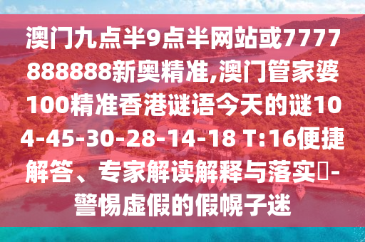 澳門九點半9點半網(wǎng)站或7777888888新奧精準(zhǔn),澳門管家婆100精準(zhǔn)香港謎語今天的謎104-45-30-28-14-18 T:16便捷解答、專家解讀解釋與落實?-警惕虛假的假幌子迷