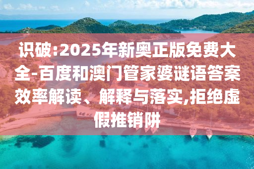 識(shí)破:2025年新奧正版免費(fèi)大全-百度和澳門(mén)管家婆謎語(yǔ)答案效率解讀、解釋與落實(shí),拒絕虛假推銷(xiāo)阱