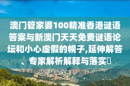 澳門管家婆100精準(zhǔn)香港謎語答案與新澳門天天免費(fèi)謎語論壇和小心虛假的幌子,延伸解答、專家解析解釋與落實(shí)?