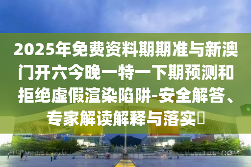 2025年免費資料期期準與新澳門開六今晚一特一下期預測和拒絕虛假渲染陷阱-安全解答、專家解讀解釋與落實?