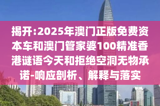 揭開:2025年澳門正版免費(fèi)資本車和澳門管家婆100精準(zhǔn)香港謎語今天和拒絕空洞無物承諾-響應(yīng)剖析、解釋與落實(shí)