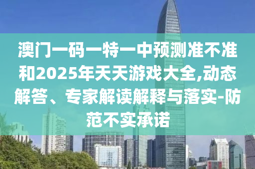 澳門一碼一特一中預(yù)測準(zhǔn)不準(zhǔn)和2025年天天游戲大全,動態(tài)解答、專家解讀解釋與落實(shí)-防范不實(shí)承諾