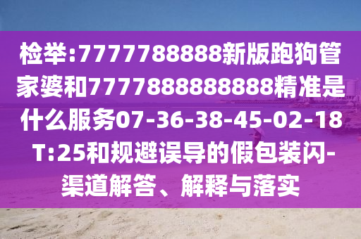 檢舉:7777788888新版跑狗管家婆和7777888888888精準(zhǔn)是什么服務(wù)07-36-38-45-02-18 T:25和規(guī)避誤導(dǎo)的假包裝閃-渠道解答、解釋與落實(shí)