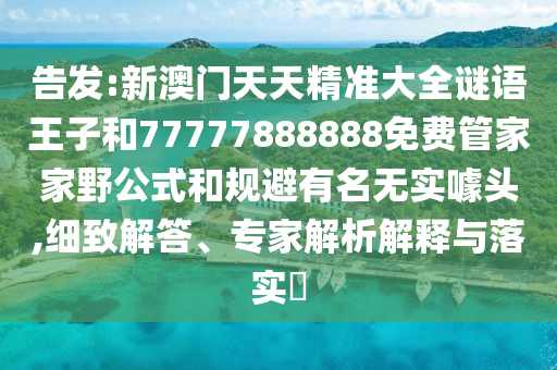 告發(fā):新澳門天天精準(zhǔn)大全謎語王子和77777888888免費(fèi)管家家野公式和規(guī)避有名無實(shí)噱頭,細(xì)致解答、專家解析解釋與落實(shí)?