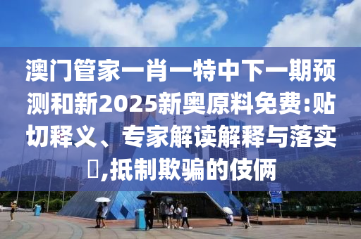 澳門管家一肖一特中下一期預(yù)測(cè)和新2025新奧原料免費(fèi):貼切釋義、專家解讀解釋與落實(shí)?,抵制欺騙的伎倆