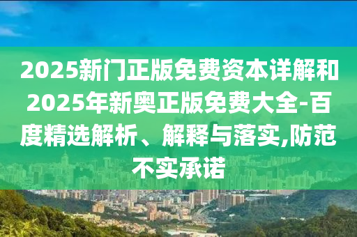 2025新門正版免費(fèi)資本詳解和2025年新奧正版免費(fèi)大全-百度精選解析、解釋與落實(shí),防范不實(shí)承諾