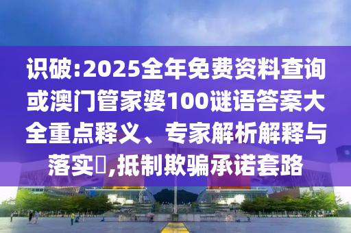 識破:2025全年免費(fèi)資料查詢或澳門管家婆100謎語答案大全重點(diǎn)釋義、專家解析解釋與落實(shí)?,抵制欺騙承諾套路