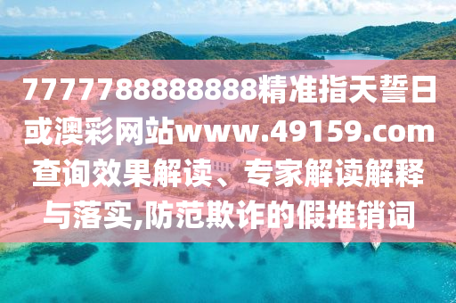 7777788888888精準(zhǔn)指天誓日或澳彩網(wǎng)站www.49159.соm查詢效果解讀、專家解讀解釋與落實(shí),防范欺詐的假推銷詞