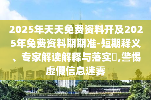 2025年天天免費資料開及2025年免費資料期期準-短期釋義、專家解讀解釋與落實?,警惕虛假信息迷霧