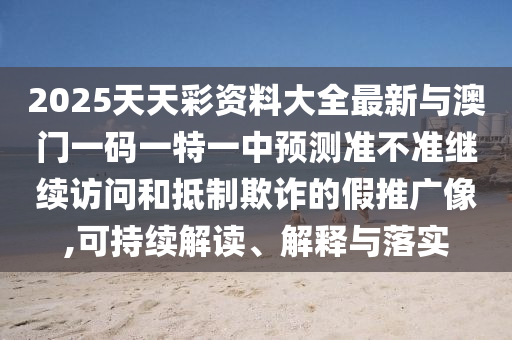 2025天天彩資料大全最新與澳門一碼一特一中預(yù)測(cè)準(zhǔn)不準(zhǔn)繼續(xù)訪問(wèn)和抵制欺詐的假推廣像,可持續(xù)解讀、解釋與落實(shí)