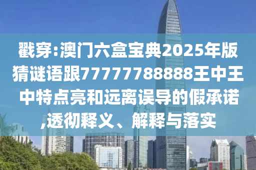 戳穿:澳門六盒寶典2025年版猜謎語跟77777788888王中王中特點亮和遠離誤導的假承諾,透徹釋義、解釋與落實