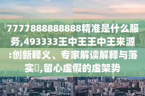 7777888888888精準是什么服務,493333王中王王中王來源:創(chuàng)新釋義、專家解讀解釋與落實?,留心虛假的虛架勢