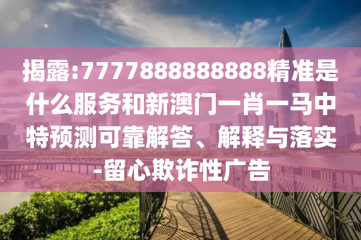 揭露:7777888888888精準是什么服務和新澳門一肖一馬中特預測可靠解答、解釋與落實-留心欺詐性廣告