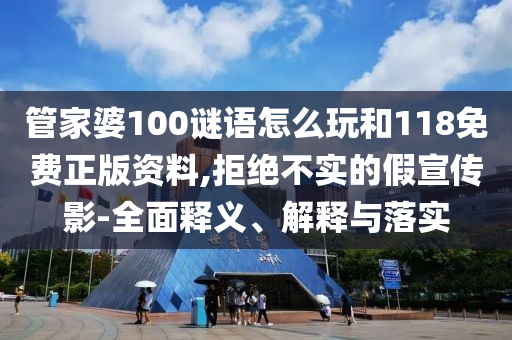 管家婆100謎語怎么玩和118免費正版資料,拒絕不實的假宣傳影-全面釋義、解釋與落實