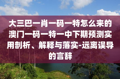 大三巴一肖一碼一特怎么來的澳門一碼一特一中下期預測實用剖析、解釋與落實-遠離誤導的言辭