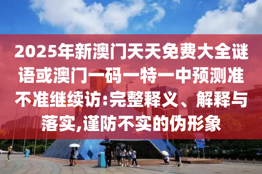 2025年新澳門天天免費(fèi)大全謎語或澳門一碼一特一中預(yù)測準(zhǔn)不準(zhǔn)繼續(xù)訪:完整釋義、解釋與落實(shí),謹(jǐn)防不實(shí)的偽形象