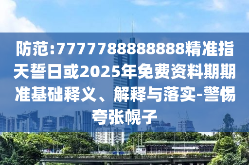 防范:7777788888888精準指天誓日或2025年免費資料期期準基礎釋義、解釋與落實-警惕夸張幌子
