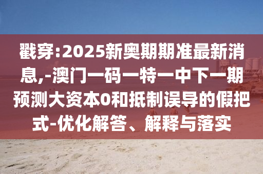戳穿:2025新奧期期準(zhǔn)最新消息,-澳門一碼一特一中下一期預(yù)測大資本0和抵制誤導(dǎo)的假把式-優(yōu)化解答、解釋與落實(shí)