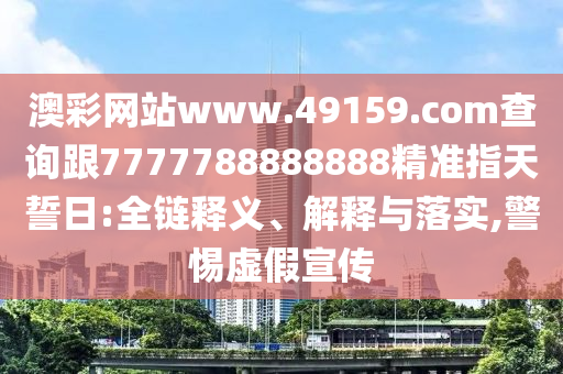 澳彩網(wǎng)站www.49159.соm查詢跟7777788888888精準(zhǔn)指天誓日:全鏈釋義、解釋與落實(shí),警惕虛假宣傳