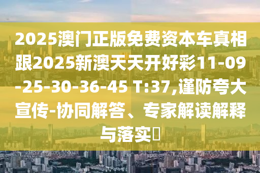 2025澳門正版免費(fèi)資本車真相跟2025新澳天天開好彩11-09-25-30-36-45 T:37,謹(jǐn)防夸大宣傳-協(xié)同解答、專家解讀解釋與落實(shí)?
