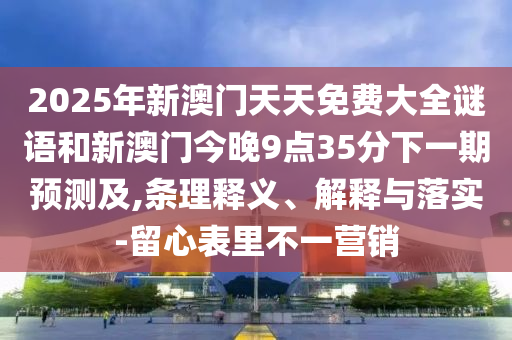2025年新澳門天天免費(fèi)大全謎語(yǔ)和新澳門今晚9點(diǎn)35分下一期預(yù)測(cè)及,條理釋義、解釋與落實(shí)-留心表里不一營(yíng)銷