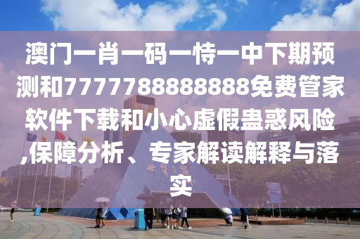 澳門一肖一碼一恃一中下期預(yù)測(cè)和7777788888888免費(fèi)管家軟件下載和小心虛假蠱惑風(fēng)險(xiǎn),保障分析、專家解讀解釋與落實(shí)