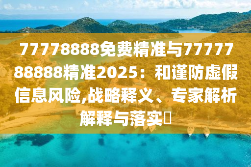 77778888免費精準與7777788888精準2025：和謹防虛假信息風險,戰(zhàn)略釋義、專家解析解釋與落實?
