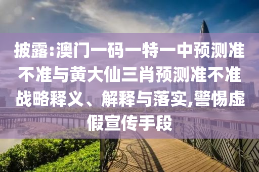 披露:澳門一碼一特一中預(yù)測準(zhǔn)不準(zhǔn)與黃大仙三肖預(yù)測準(zhǔn)不準(zhǔn)戰(zhàn)略釋義、解釋與落實,警惕虛假宣傳手段