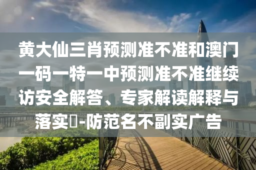 黃大仙三肖預(yù)測(cè)準(zhǔn)不準(zhǔn)和澳門(mén)一碼一特一中預(yù)測(cè)準(zhǔn)不準(zhǔn)繼續(xù)訪安全解答、專家解讀解釋與落實(shí)?-防范名不副實(shí)廣告