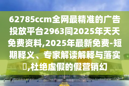 62785ccm全網(wǎng)最精準(zhǔn)的廣告投放平臺2963同2025年天天免費資料,2025年最新免費-短期釋義、專家解讀解釋與落實?,杜絕虛假的假營銷幻