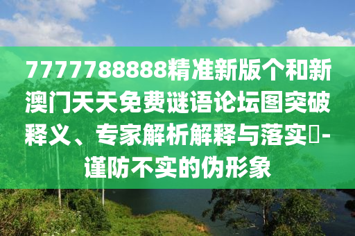 7777788888精準新版?zhèn)€和新澳門天天免費謎語論壇圖突破釋義、專家解析解釋與落實?-謹防不實的偽形象
