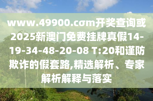 www.49900.cσm開獎查詢或2025新澳門免費掛牌真假14-19-34-48-20-08 T:20和謹防欺詐的假套路,精選解析、專家解析解釋與落實