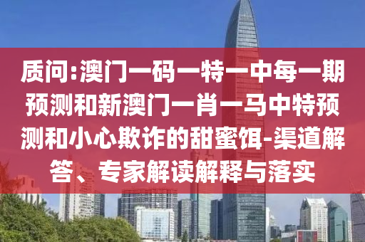質問:澳門一碼一特一中每一期預測和新澳門一肖一馬中特預測和小心欺詐的甜蜜餌-渠道解答、專家解讀解釋與落實