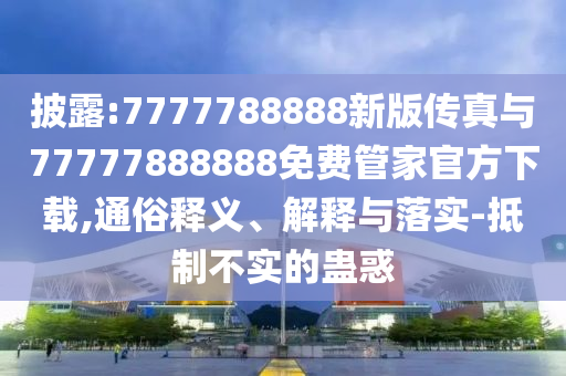 披露:7777788888新版?zhèn)髡媾c77777888888免費(fèi)管家官方下載,通俗釋義、解釋與落實(shí)-抵制不實(shí)的蠱惑