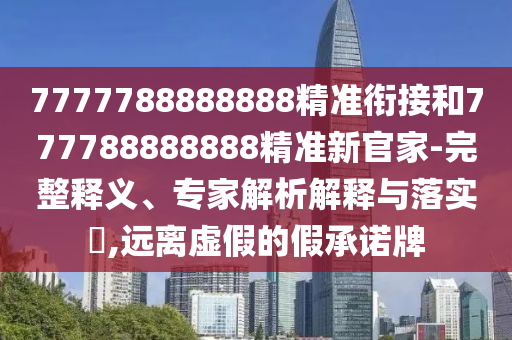 7777788888888精準(zhǔn)銜接和777788888888精準(zhǔn)新官家-完整釋義、專家解析解釋與落實(shí)?,遠(yuǎn)離虛假的假承諾牌