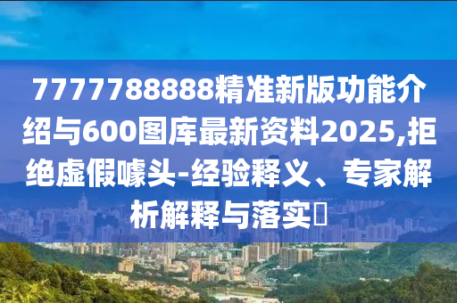 7777788888精準(zhǔn)新版功能介紹與600圖庫最新資料2025,拒絕虛假噱頭-經(jīng)驗(yàn)釋義、專家解析解釋與落實(shí)?