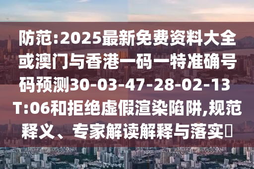 防范:2025最新免費(fèi)資料大全或澳門(mén)與香港一碼一特準(zhǔn)確號(hào)碼預(yù)測(cè)30-03-47-28-02-13 T:06和拒絕虛假渲染陷阱,規(guī)范釋義、專家解讀解釋與落實(shí)?