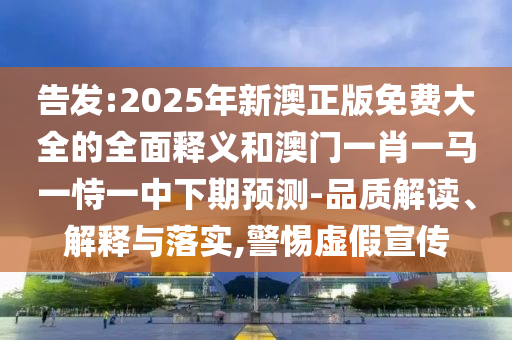 告發(fā):2025年新澳正版免費大全的全面釋義和澳門一肖一馬一恃一中下期預測-品質(zhì)解讀、解釋與落實,警惕虛假宣傳