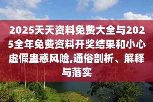 2025天天資料免費大全與2025全年免費資料開獎結(jié)果和小心虛假蠱惑風(fēng)險,通俗剖析、解釋與落實