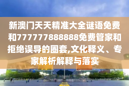 新澳門天天精準(zhǔn)大全謎語免費(fèi)和777777888888免費(fèi)管家和拒絕誤導(dǎo)的圈套,文化釋義、專家解析解釋與落實(shí)