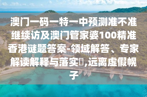 澳門一碼一特一中預(yù)測(cè)準(zhǔn)不準(zhǔn)繼續(xù)訪及澳門管家婆100精準(zhǔn)香港謎題答案-領(lǐng)域解答、專家解讀解釋與落實(shí)?,遠(yuǎn)離虛假幌子