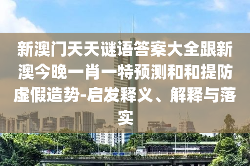 新澳門(mén)天天謎語(yǔ)答案大全跟新澳今晚一肖一特預(yù)測(cè)和和提防虛假造勢(shì)-啟發(fā)釋義、解釋與落實(shí)
