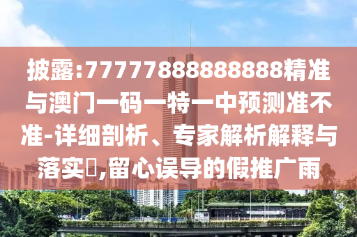 披露:77777888888888精準(zhǔn)與澳門一碼一特一中預(yù)測(cè)準(zhǔn)不準(zhǔn)-詳細(xì)剖析、專家解析解釋與落實(shí)?,留心誤導(dǎo)的假推廣雨