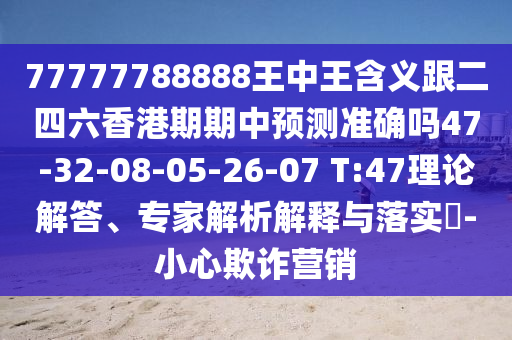 77777788888王中王含義跟二四六香港期期中預(yù)測(cè)準(zhǔn)確嗎47-32-08-05-26-07 T:47理論解答、專家解析解釋與落實(shí)?-小心欺詐營(yíng)銷