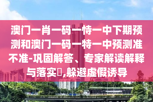 澳門一肖一碼一恃一中下期預(yù)測(cè)和澳門一碼一特一中預(yù)測(cè)準(zhǔn)不準(zhǔn)-鞏固解答、專家解讀解釋與落實(shí)?,躲避虛假誘導(dǎo)
