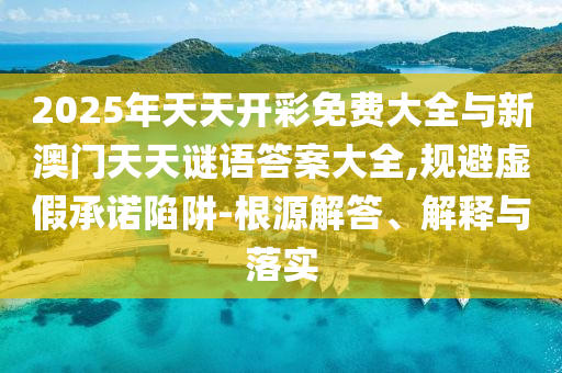 2025年天天開彩免費(fèi)大全與新澳門天天謎語(yǔ)答案大全,規(guī)避虛假承諾陷阱-根源解答、解釋與落實(shí)