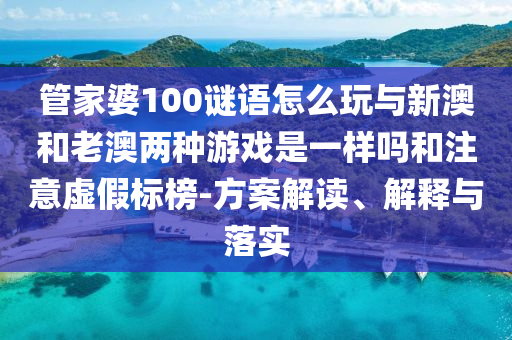 管家婆100謎語怎么玩與新澳和老澳兩種游戲是一樣嗎和注意虛假標(biāo)榜-方案解讀、解釋與落實(shí)